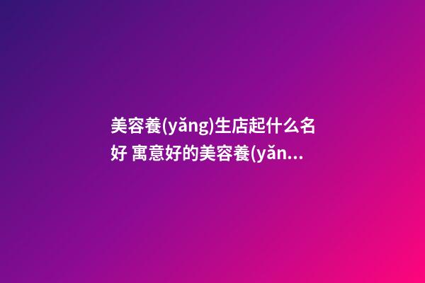 美容養(yǎng)生店起什么名好 寓意好的美容養(yǎng)生的店名